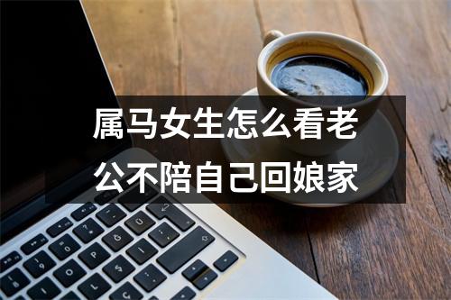 属马女生怎么看老公不陪自己回娘家