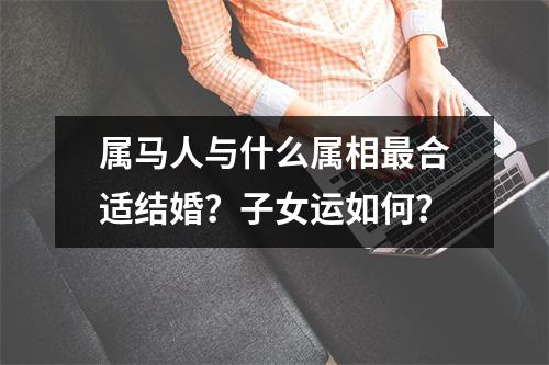 属马人与什么属相合适结婚？子女运如何？