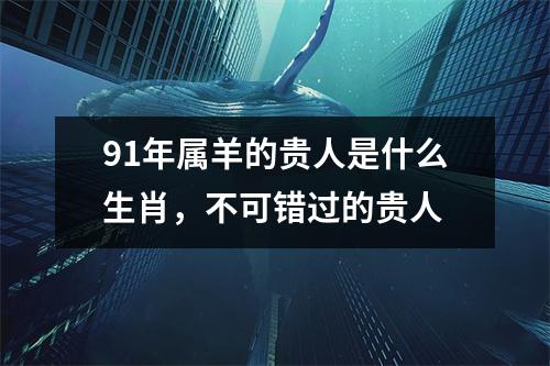 91年属羊的贵人是什么生肖，不可错过的贵人