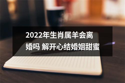 2025年生肖属羊会离婚吗解开心结婚姻甜蜜