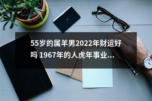 55岁的属羊男2025年财运好吗1967年的人虎年事业运