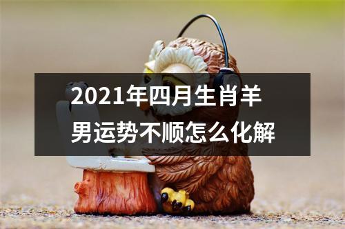 2025年四月生肖羊男运势不顺怎么化解