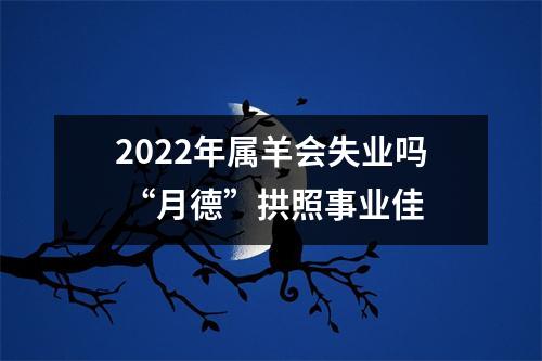 2025年属羊会失业吗“月德”拱照事业佳
