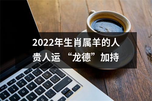 2025年生肖属羊的人贵人运“龙德”加持