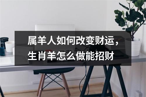 属羊人如何改变财运，生肖羊怎么做能招财