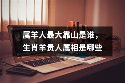 属羊人大靠山是谁，生肖羊贵人属相是哪些