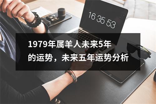1979年属羊人未来5年的运势，未来五年运势分析