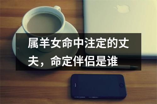 属羊女命中注定的丈夫，命定伴侣是谁