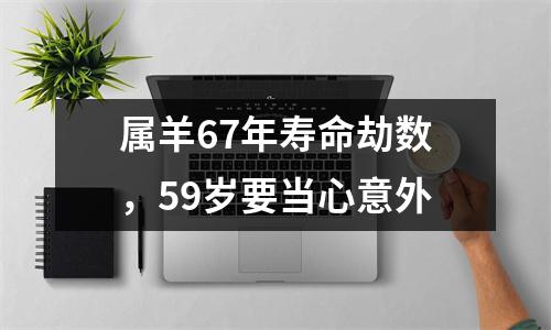 属羊67年寿命劫数，59岁要当心意外
