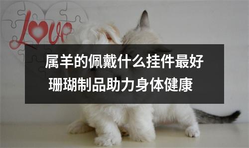 属羊的佩戴什么挂件好珊瑚制品助力身体健康