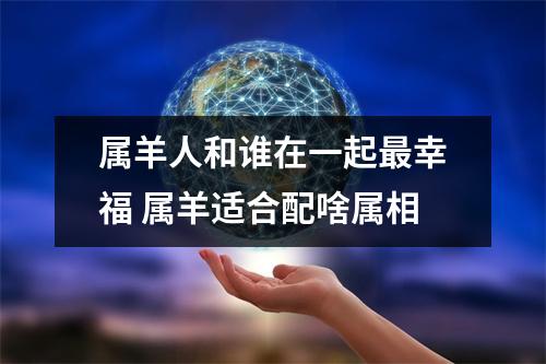 属羊人和谁在一起幸福属羊适合配啥属相