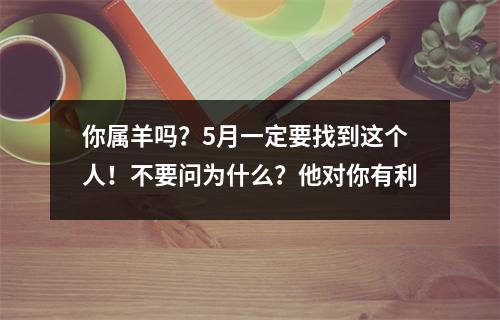 你属羊吗？5月一定要找到这个人！不要问为什么？他对你有利