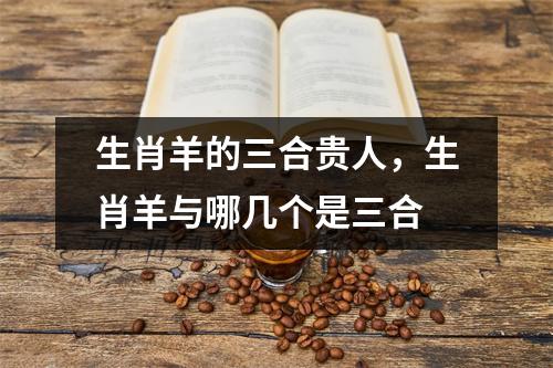 生肖羊的三合贵人，生肖羊与哪几个是三合