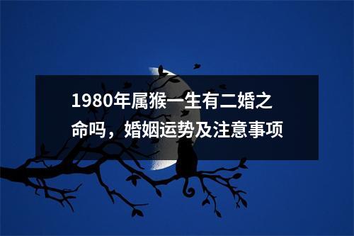 1980年属猴一生有二婚之命吗，婚姻运势及注意事项