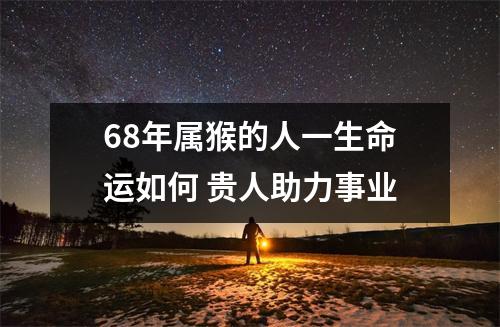 68年属猴的人一生命运如何贵人助力事业