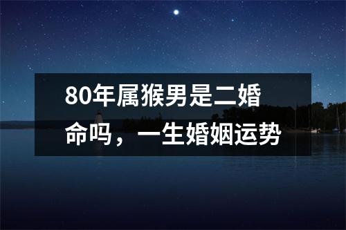 80年属猴男是二婚命吗，一生婚姻运势