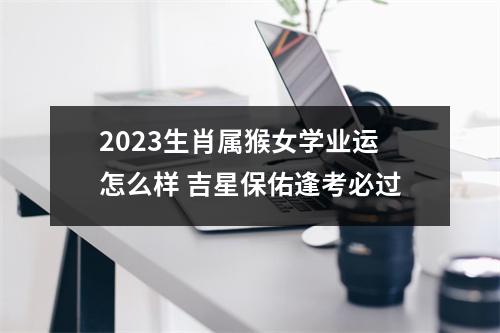 2025生肖属猴女学业运怎么样吉星保佑逢考必过