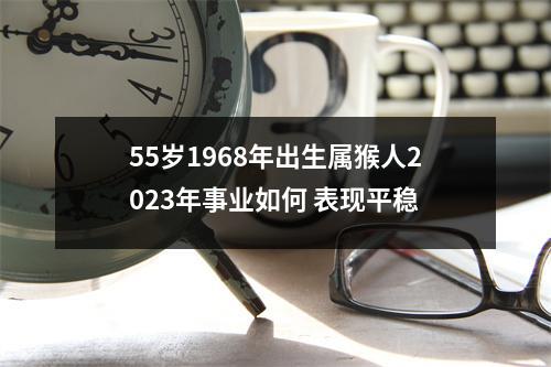 55岁1968年出生属猴人2025年事业如何表现平稳