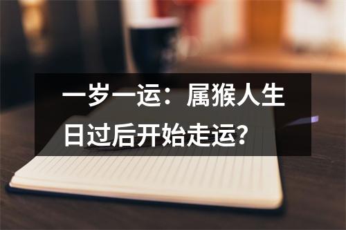 一岁一运：属猴人生日过后开始走运？