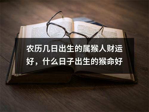 农历几日出生的属猴人财运好，什么日子出生的猴命好