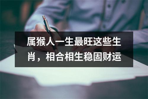 属猴人一生旺这些生肖，相合相生稳固财运
