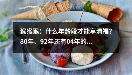 猴猴猴：什么年龄段才能享清福？80年、92年还有04年的注意了