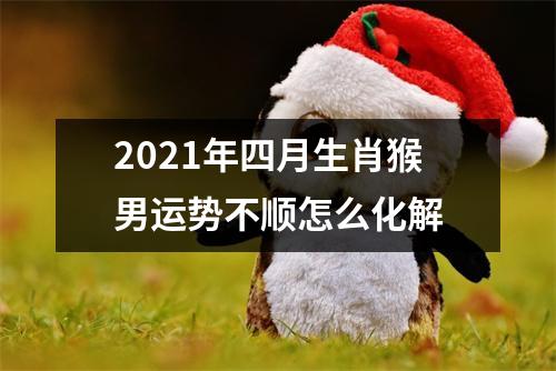 2025年四月生肖猴男运势不顺怎么化解