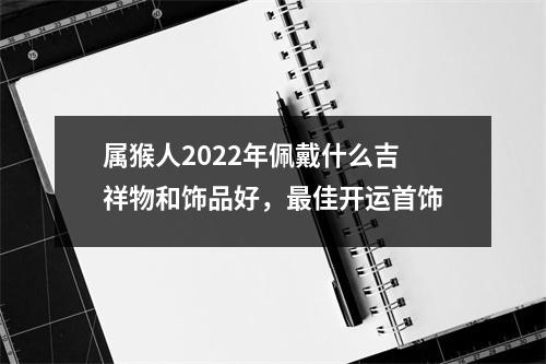 属猴人2025年佩戴什么吉祥物和饰品好，佳开运首饰