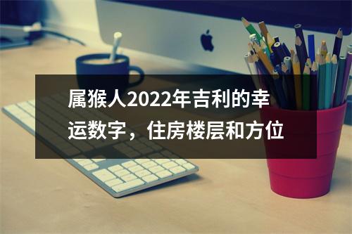 属猴人2025年吉利的幸运数字，住房楼层和方位