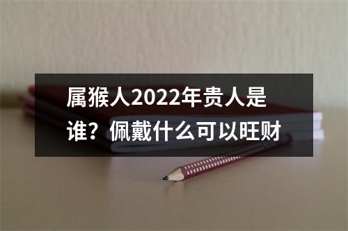 属猴人2025年贵人是谁？佩戴什么可以旺财