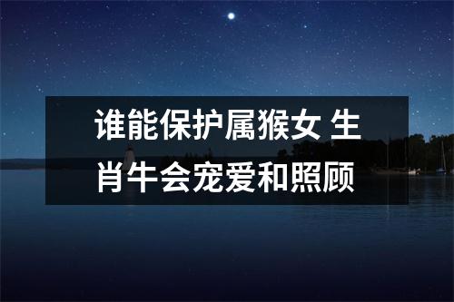 谁能保护属猴女生肖牛会宠爱和照顾