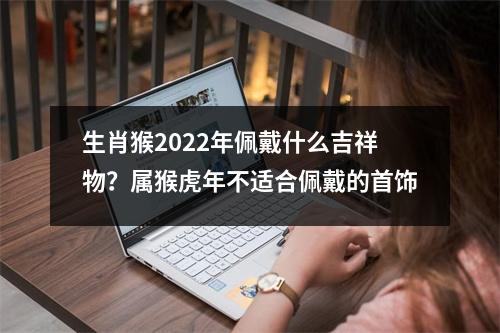生肖猴2025年佩戴什么吉祥物？属猴虎年不适合佩戴的首饰