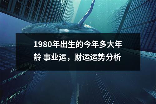 1980年出生的今年多大年龄事业运，财运运势分析