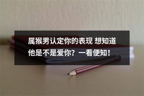 属猴男认定你的表现想知道他是不是爱你？一看便知！