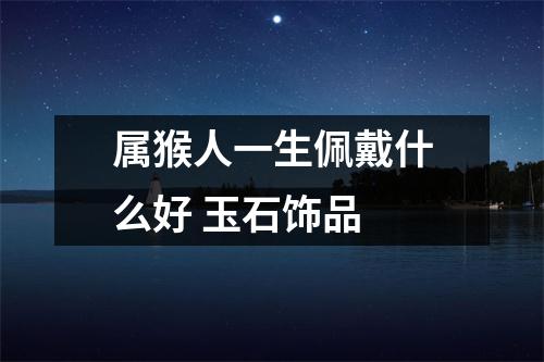 属猴人一生佩戴什么好玉石饰品
