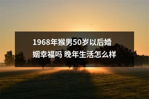 1968年猴男50岁以后婚姻幸福吗晚年生活怎么样
