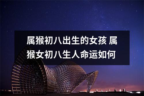 属猴初八出生的女孩属猴女初八生人命运如何