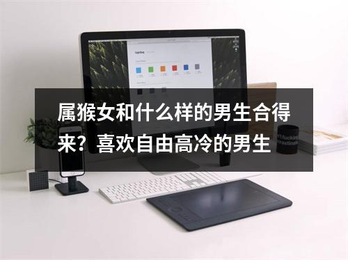 属猴女和什么样的男生合得来？喜欢自由高冷的男生