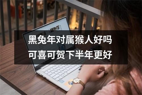 黑兔年对属猴人好吗可喜可贺下半年更好
