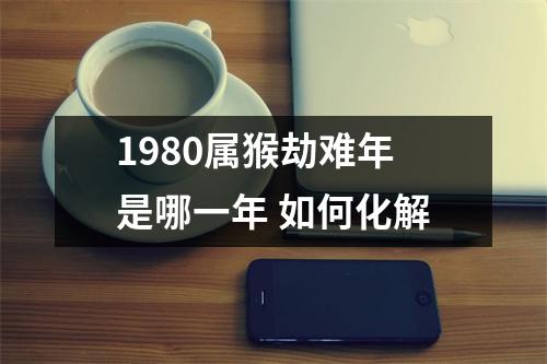 1980属猴劫难年是哪一年如何化解