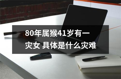 80年属猴41岁有一灾女具体是什么灾难