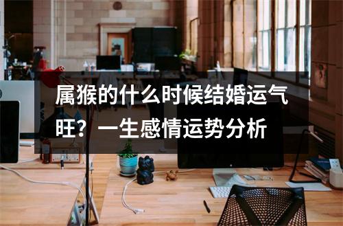 属猴的什么时候结婚运气旺？一生感情运势分析
