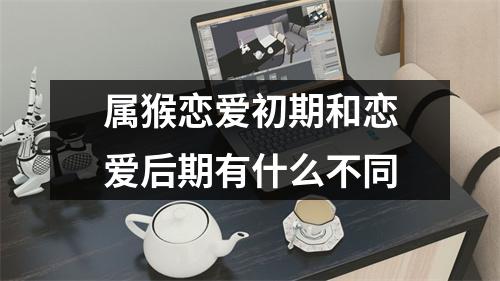 属猴恋爱初期和恋爱后期有什么不同