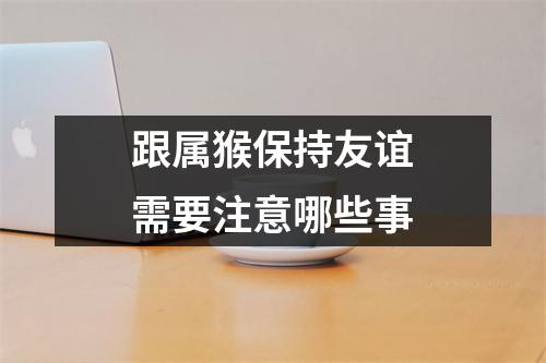 跟属猴保持友谊需要注意哪些事