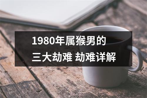 1980年属猴男的三大劫难劫难详解