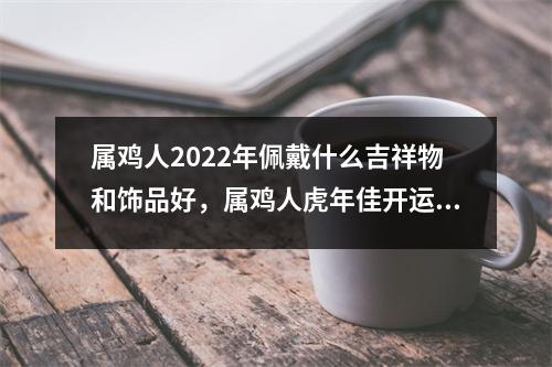 属鸡人2025年佩戴什么吉祥物和饰品好，属鸡人虎年佳开运首饰