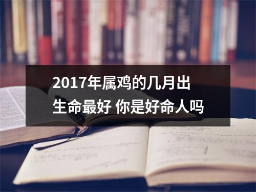 2017年属鸡的几月出生命好你是好命人吗