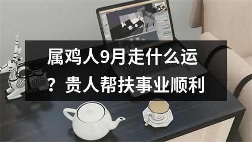属鸡人9月走什么运？贵人帮扶事业顺利