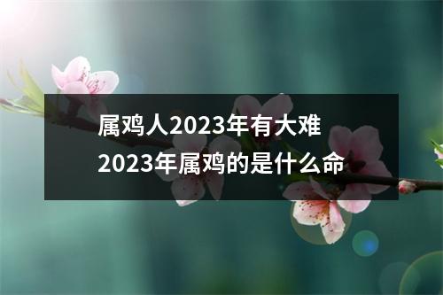 属鸡人2025年有大难2025年属鸡的是什么命