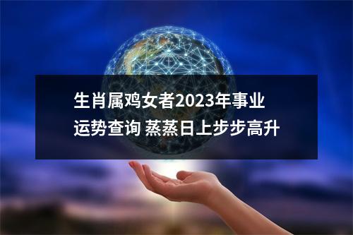 生肖属鸡女者2025年事业运势查询蒸蒸日上步步高升